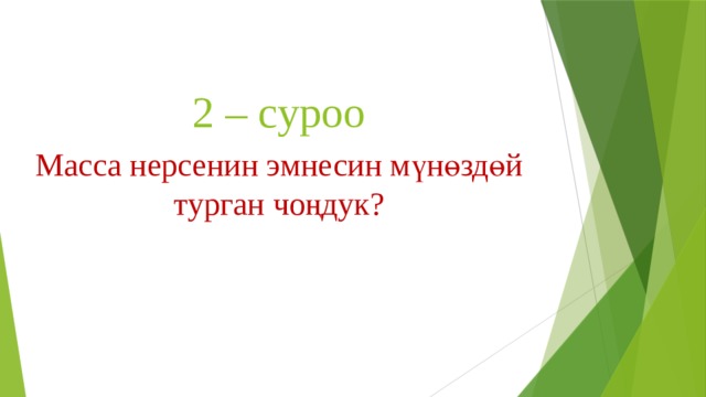 2 – суроо Масса нерсенин эмнесин мүнөздөй турган чоңдук? 