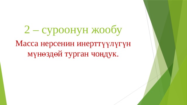 2 – суроонун жообу Масса нерсенин инерттүүлүгүн мүнөздөй турган чоңдук. 