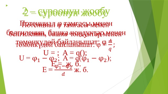 2 – суроонун жообу   Потенциал φ тамгасы менен белгиленип, башка чоңдуктар менен төмөнкүдөй байланышат: φ = U = ; A = q(); E = ж. б. 