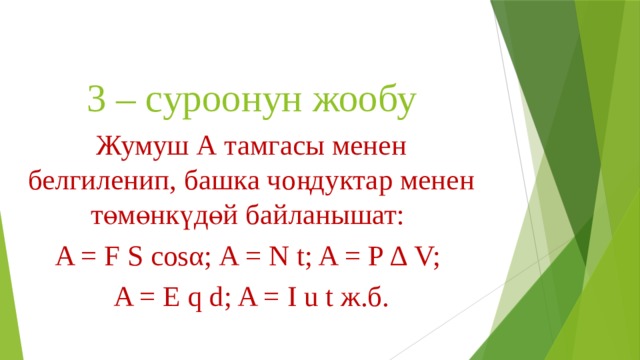 3 – суроонун жообу Жумуш А тамгасы менен белгиленип, башка чоңдуктар менен төмөнкүдөй байланышат: A = F S cosα; A = N t; A = P ∆ V; A = E q d; A = I u t ж.б. 