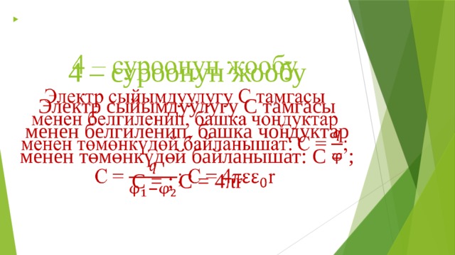  4 – суроонун жообу Электр сыйымдуулугу С тамгасы менен белгиленип, башка чоңдуктар менен төмөнкүдөй байланышат: C = ; C = ; C = 4πr 
