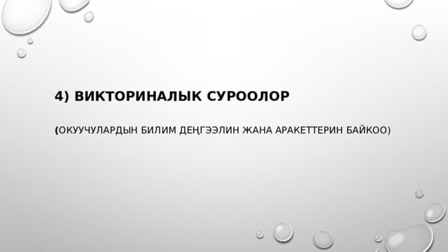   4) ВикторинаЛЫК суроолор   ( окуучулардын билим деңгээлин жана аракеттерин байкоо)   