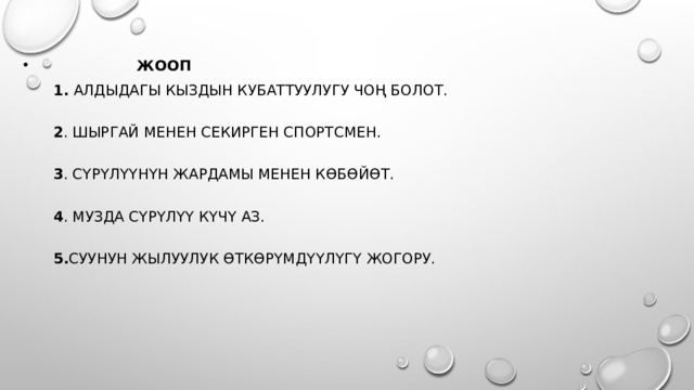   ЖООП  1. алдыдагы кыздын кубаттуулугу чоң болот.     2 . шыргай менен секирген спортсмен.    3 . Сүрүлүүнүн жардамы менен көбөйөт.     4 . музда сүрүлүү күчү аз.     5. суунун жылуулук өткөрүмдүүлүгү жогору.    