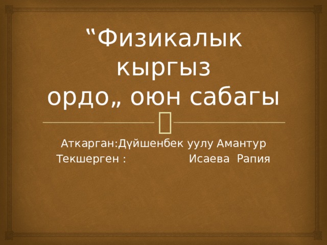 ‟ Физикалык кыргыз ордо„ оюн сабагы Аткарган:Дүйшенбек уулу Амантур Текшерген : Исаева Рапия 