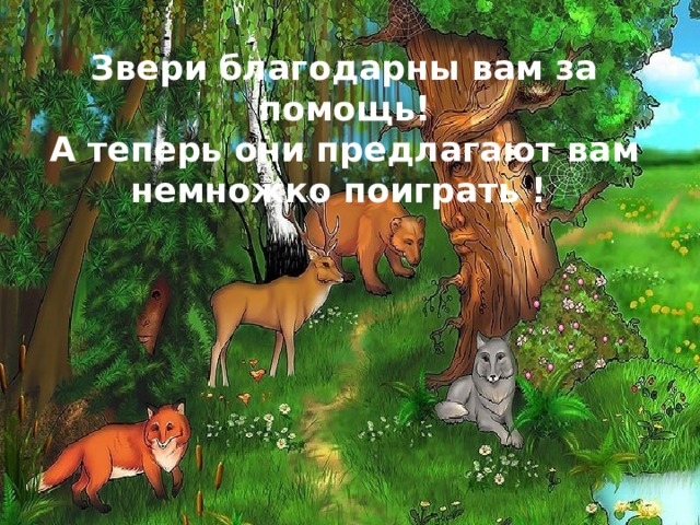 Звери благодарны вам за помощь!  А теперь они предлагают вам немножко поиграть ! 
