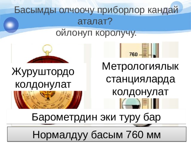 Басымды олчоочу приборлор кандай аталат? ойлонуп королучу.   Метрологиялык станцияларда колдонулат Журуштордо колдонулат Барометрдин эки туру бар Нормалдуу басым 760 мм 