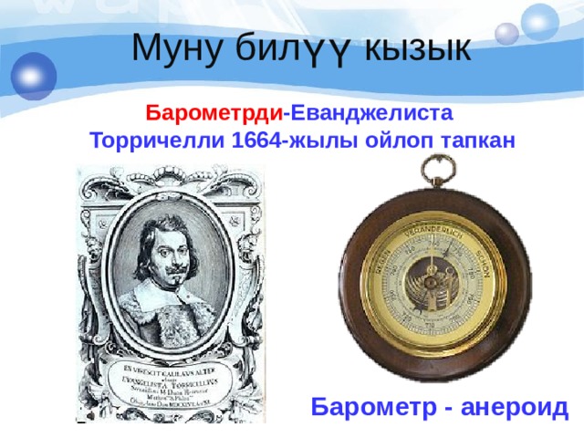 Муну билүү кызык Барометрди -Еванджелиста  Торричелли 1664-жылы ойлоп тапкан Барометр - анероид 