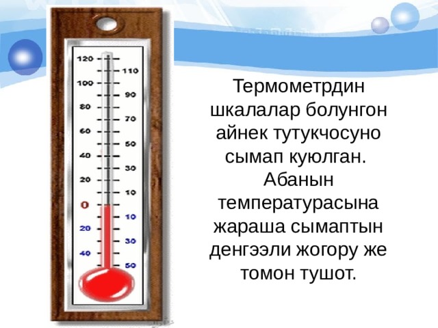 Термометрдин шкалалар болунгон айнек тутукчосуно сымап куюлган. Абанын температурасына жараша сымаптын денгээли жогору же томон тушот. 
