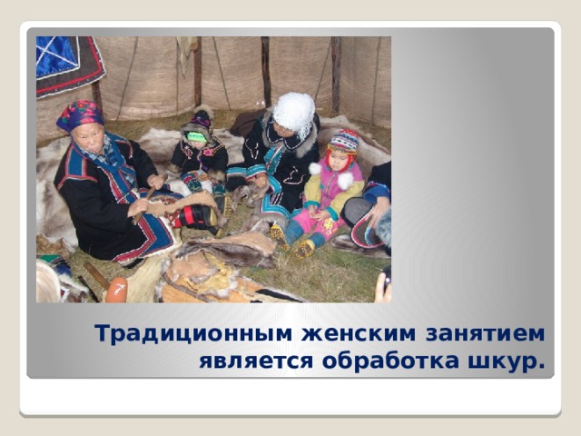 Традиционным женским занятием является обработка шкур. 