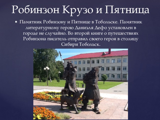 Робинзон Крузо и Пятница Памятник Робинзону и Пятнице в Тобольске. Памятник литературному герою Даниэля Дефо установлен в городе не случайно. Во второй книге о путешествиях Робинзона писатель отправил своего героя в столицу Сибири Тобольск. 