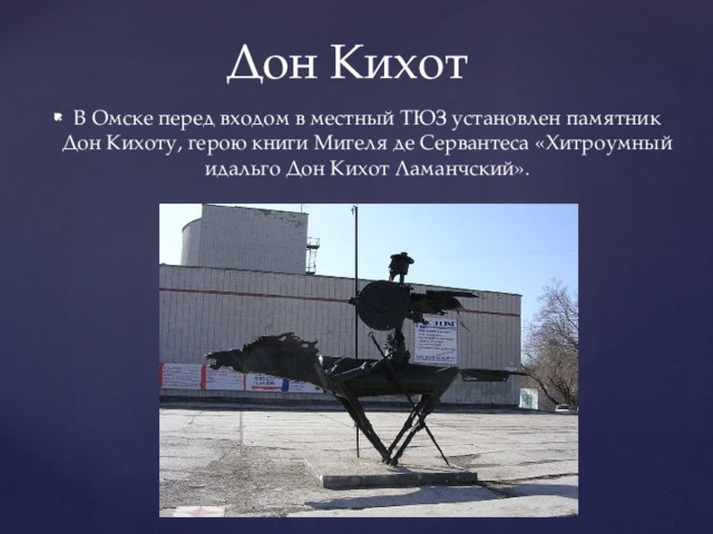 Дон Кихот В Омске перед входом в местный ТЮЗ установлен памятник Дон Кихоту, герою книги Мигеля де Сервантеса «Хитроумный идальго Дон Кихот Ламанчский». 