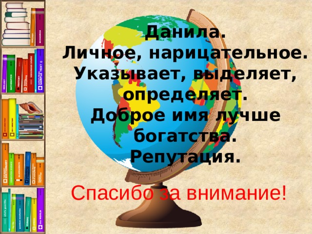 Данила. Личное, нарицательное. Указывает, выделяет, определяет. Доброе имя лучше богатства. Репутация. Спасибо за внимание! 