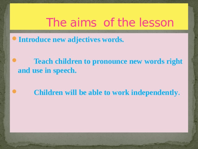  The aims of the lesson Introduce new adjectives words.   Teach children to pronounce new words right and use in speech.   Children will be able to work independently . 