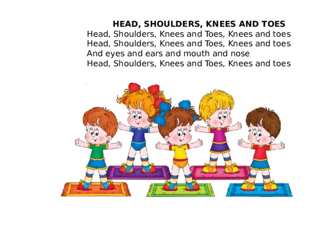  HEAD, SHOULDERS, KNEES AND TOES Head, Shoulders, Knees and Toes, Knees and toes  Head, Shoulders, Knees and Toes, Knees and toes  And eyes and ears and mouth and nose  Head, Shoulders, Knees and Toes, Knees and toes 