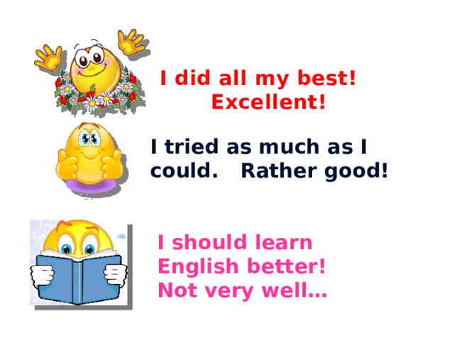       I did all my best!  Excellent! I tried as much as I could. Rather good! I should learn English better! Not very well… 