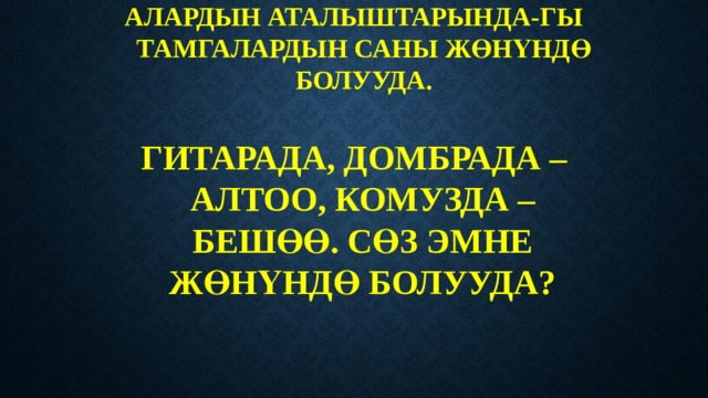 АЛАРДЫН АТАЛЫШТАРЫНДА-ГЫ ТАМГАЛАРДЫН САНЫ ЖӨНҮНДӨ БОЛУУДА.   ГИТАРАДА, ДОМБРАДА – АЛТОО, КОМУЗДА – БЕШӨӨ. СӨЗ ЭМНЕ ЖӨНҮНДӨ БОЛУУДА? 