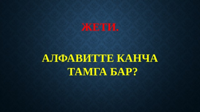 ЖЕТИ.   АЛФАВИТТЕ КАНЧА ТАМГА БАР? 