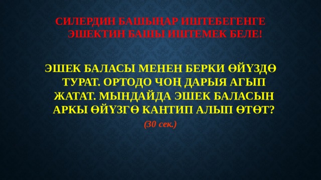 СИЛЕРДИН БАШЫҢАР ИШТЕБЕГЕНГЕ ЭШЕКТИН БАШЫ ИШТЕМЕК БЕЛЕ!   ЭШЕК БАЛАСЫ МЕНЕН БЕРКИ ӨЙҮЗДӨ ТУРАТ. ОРТОДО ЧОҢ ДАРЫЯ АГЫП ЖАТАТ. МЫНДАЙДА ЭШЕК БАЛАСЫН АРКЫ ӨЙҮЗГӨ КАНТИП АЛЫП ӨТӨТ? (30 сек.) 
