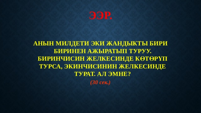 ЭЭР.   АНЫН МИЛДЕТИ ЭКИ ЖАНДЫКТЫ БИРИ БИРИНЕН АЖЫРАТЫП ТУРУУ. БИРИНЧИСИН ЖЕЛКЕСИНДЕ КӨТӨРҮП ТУРСА, ЭКИНЧИСИНИН ЖЕЛКЕСИНДЕ ТУРАТ. АЛ ЭМНЕ? (30 сек.) 