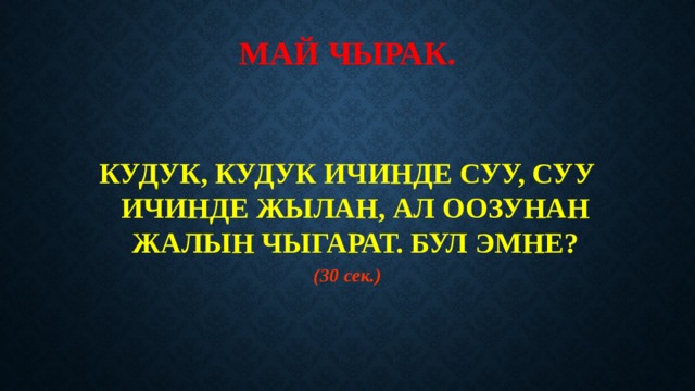 МАЙ ЧЫРАК.   КУДУК, КУДУК ИЧИНДЕ СУУ, СУУ ИЧИНДЕ ЖЫЛАН, АЛ ООЗУНАН ЖАЛЫН ЧЫГАРАТ. БУЛ ЭМНЕ? (30 сек.) 