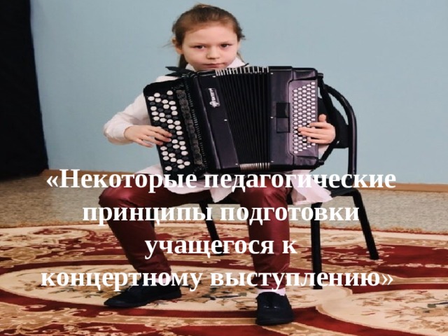 «Некоторые педагогические принципы подготовки учащегося к  концертному выступлению » 