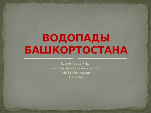 ВОДОПАДЫ БАШКОРТОСТАНА Турумтаева Р.Ю., учитель начальных классов МОБУ Гимназия г.Сибай 