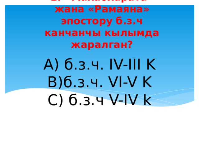1. «Махабхарата» жана «Рамаяна» эпостору б.з.ч канчанчы кылымда жаралган? А) б.з.ч. IV-III K  B)б.з.ч. VI-V K  C) б.з.ч V-IV k   