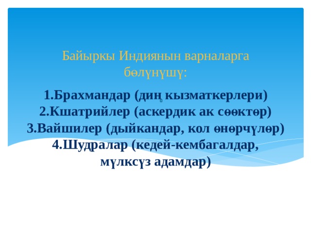 Байыркы Индиянын варналарга бөлүнүшү: 1.Брахмандар (дин кызматкерлери)  2.Кшатрийлер (аскердик ак сөөктөр)  3.Вайшилер (дыйкандар, кол өнөрчүлөр)  4.Шудралар (кедей-кембагалдар, мүлксүз адамдар) 