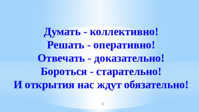 Думать - коллективно! Решать - оперативно! Отвечать - доказательно! Бороться - старательно! И открытия нас ждут обязательно!  