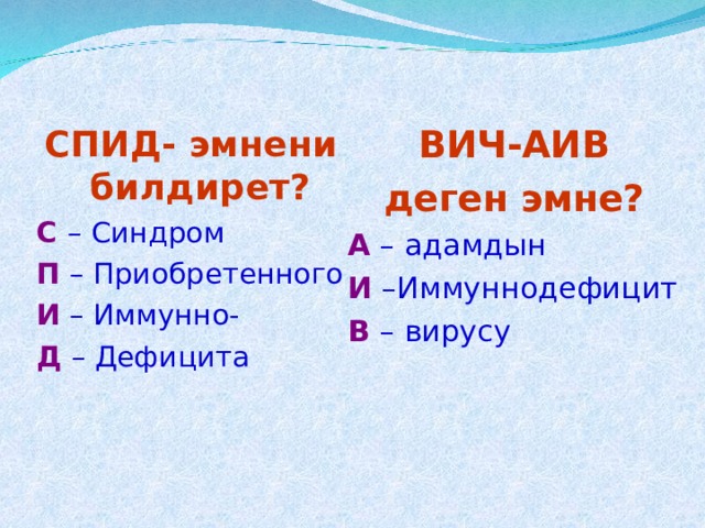 ВИЧ-АИВ деген эмне? А  – адамдын И –Иммуннодефицит В – вирусу СПИД- эмнени билдирет? С  – Синдром П – Приобретенного И – Иммунно- Д – Дефицита 