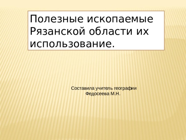 Полезные ископаемые Рязанской области их использование. Составила учитель географии  Федосеева М.Н. 