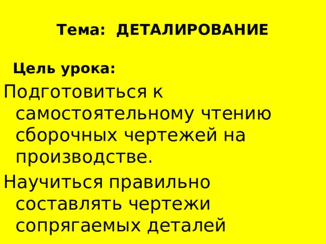  Тема: ДЕТАЛИРОВАНИЕ    Цель урока: Подготовиться к самостоятельному чтению сборочных чертежей на производстве. Научиться правильно составлять чертежи сопрягаемых деталей 