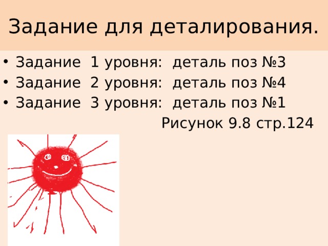 Задание для деталирования. Задание 1 уровня: деталь поз №3 Задание 2 уровня: деталь поз №4 Задание 3 уровня: деталь поз №1  Рисунок 9.8 стр.124 