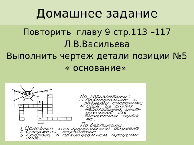 Домашнее задание Повторить главу 9 стр.113 –117 Л.В.Васильева Выполнить чертеж детали позиции №5 « основание» 
