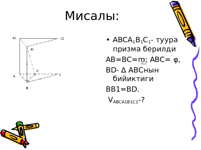 Мисалы: ABCA 1 B 1 C 1 - туура призма берилди AB=BC=m ; ABC= φ , BD- ∆ ABC нын  бийиктиги BB1=BD.  V ABCA1B1C1 - ? 