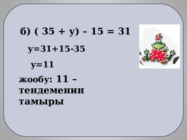 б) ( 35 + у) – 15 = 31  у=31+15-35   у=11 жообу : 11 – тендеменин тамыры 