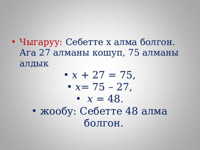 Чыгаруу: Себетте х алма болгон. Ага 27 алманы кошуп, 75 алманы алдык х + 27 = 75, х = 75 – 27,  х = 48. жообу: Себетте 48 алма болгон.  