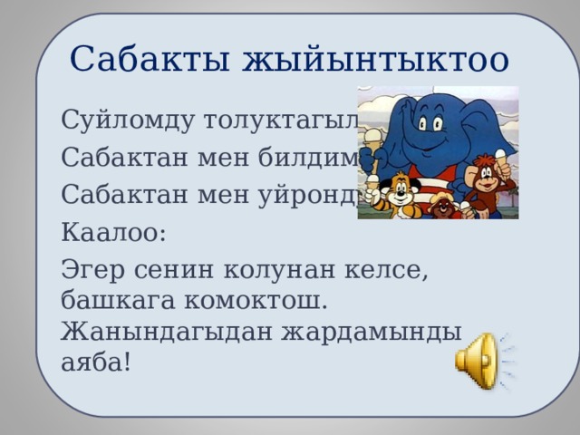 Сабакты жыйынтыктоо Суйломду толуктагыла: Сабактан мен билдим. . . Сабактан мен уйрондум. . . Каалоо: Эгер сенин колунан келсе, башкага комоктош. Жанындагыдан жардамынды аяба! 