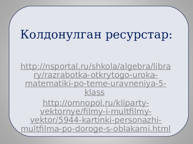 Колдонулган ресурстар: http://nsportal.ru/shkola/algebra/library/razrabotka-otkrytogo-uroka-matematiki-po-teme-uravneniya-5-klass  http://omnopol.ru/kliparty-vektornye/filmy-i-multfilmy-vektor/5944-kartinki-personazhi-multfilma-po-doroge-s-oblakami.html  
