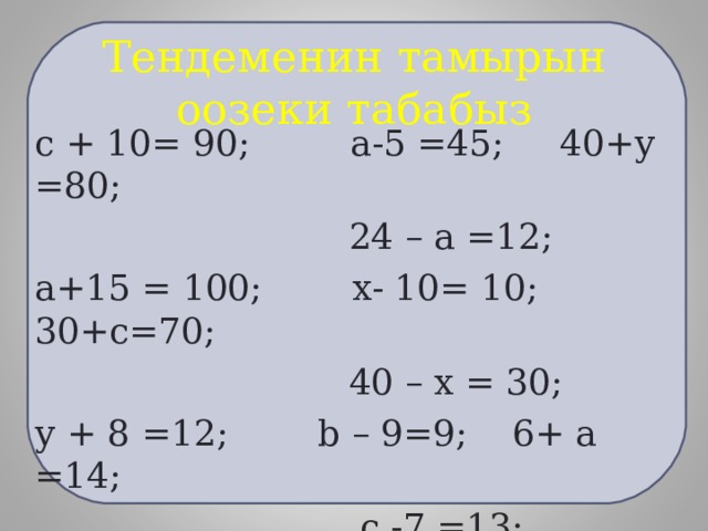Тендеменин тамырын оозеки табабыз с + 10= 90; а-5 =45; 40+у =80;  24 – а =12; а+15 = 100; х- 10= 10; 30+с=70;  40 – х = 30; у + 8 =12; b – 9=9; 6+ а =14;  с -7 =13; 120 – у =20; b + 25 = 100; m – 78=0. 