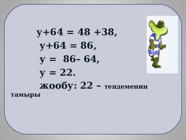   у+64 = 48 +38,  у+64 = 86,  у = 86– 64,  у = 22.  жообу: 22 – тендеменин тамыры   