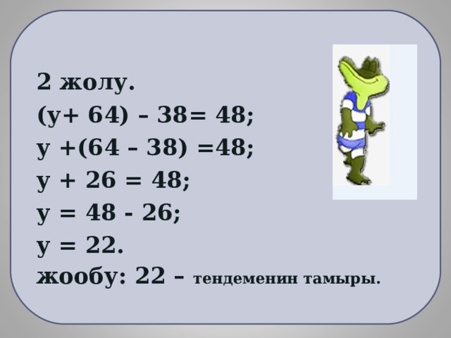  2 жолу. (у+ 64) – 38= 48; у +(64 – 38) =48; у + 26 = 48; у = 48 - 26; у = 22. жообу: 22 – тендеменин тамыры.  