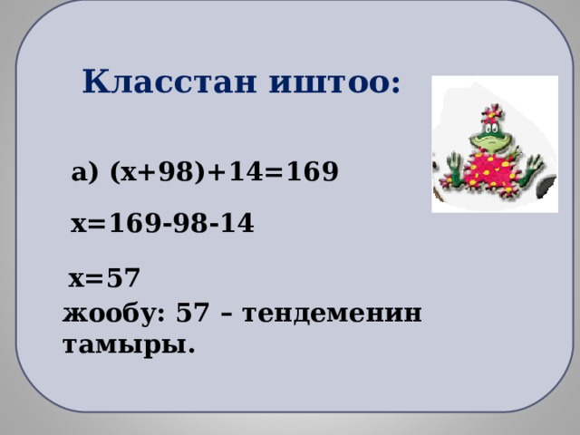 Класстан иштоо: а) (х+98)+14=169 х=169-98-14 х=57 жообу: 57 – тендеменин тамыры. 