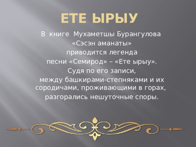 ЕТЕ ЫРЫУ В книге Мухаметшы Бурангулова «Сэсэн аманаты»  приводится легенда песни «Семирод» – «Ете ырыу».  Судя по его записи, между башкирами-степняками и их сородичами, проживающими в горах, разгорались нешуточные споры. 