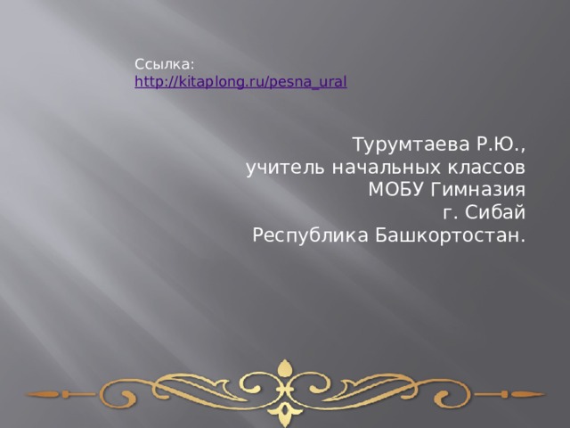 Ссылка: http:// kitaplong.ru/pesna_ural Турумтаева Р.Ю., учитель начальных классов МОБУ Гимназия г. Сибай Республика Башкортостан. 