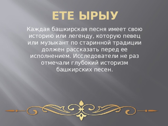 ЕТЕ ЫРЫУ Каждая башкирская песня имеет свою историю или легенду, которую певец или музыкант по старинной традиции должен рассказать перед ее исполнением. Исследователи не раз отмечали глубокий историзм башкирских песен. 