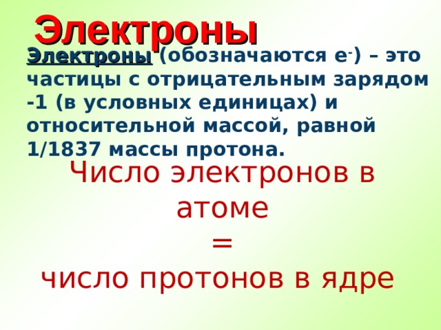 Электроны Электроны (обозначаются е - ) – это частицы с отрицательным зарядом -1 (в условных единицах) и относительной массой, равной 1/1837 массы протона. Число электронов в атоме  = число протонов в ядре 