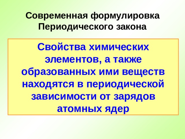 Современная формулировка Периодического закона Свойства химических элементов, а также образованных ими веществ находятся в периодической зависимости от зарядов атомных ядер 