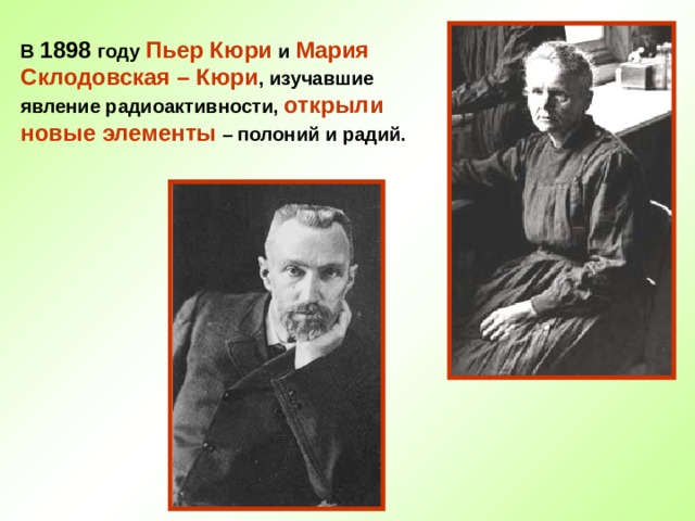 В 1898 году Пьер Кюри и Мария Склодовская – Кюри , изучавшие явление радиоактивности, открыли новые элементы – полоний и радий. 