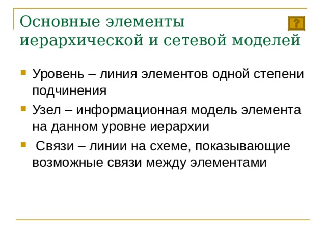 Основные элементы иерархической и сетевой моделей Уровень – линия элементов одной степени подчинения Узел – информационная модель элемента на данном уровне иерархии  Связи – линии на схеме, показывающие возможные связи между элементами 